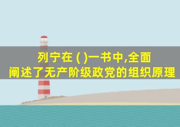 列宁在 ( )一书中,全面阐述了无产阶级政党的组织原理